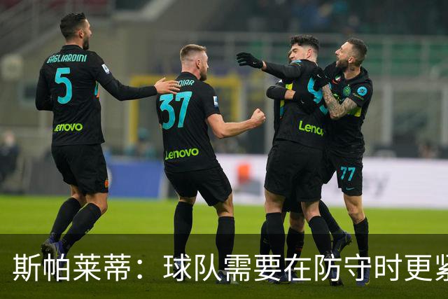 斯帕莱蒂：球队需要在防守时更紧凑 我们视库普梅纳斯为关键球员